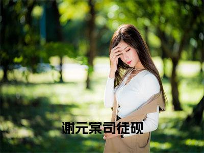 谢元棠司徒砚全网首发小说-谢元棠司徒砚无广告免费试读