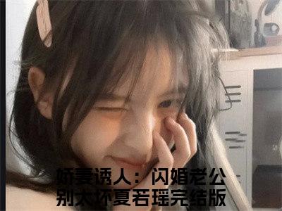 娇妻诱人：闪婚老公别太坏夏若瑶阅读无弹窗大结局_娇妻诱人：闪婚老公别太坏夏若瑶穿越小说免费阅读_笔趣阁