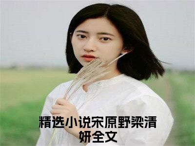 宋原野梁清妍（宋原野梁清妍）全文免费阅读无弹窗大结局_宋原野梁清妍最新章节列表_笔趣阁（宋原野梁清妍）