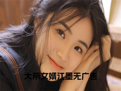 大帝女婿江墨（大帝女婿江墨）免费阅读无弹窗大结局-大帝女婿江墨（最新全章节大结局）全文阅读