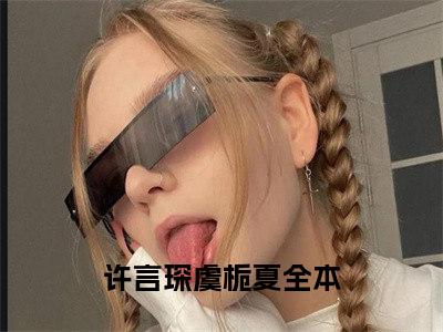 许言琛虞栀夏（许言琛虞栀夏）全文免费阅读无弹窗大结局_（许言琛虞栀夏全文免费阅读无弹窗）许言琛虞栀夏最新章节列表_笔趣阁（许言琛虞栀夏）