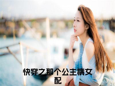 付心灵（快穿之那个公主病女配）全文免费阅读无弹窗大结局_付心灵全文免费阅读