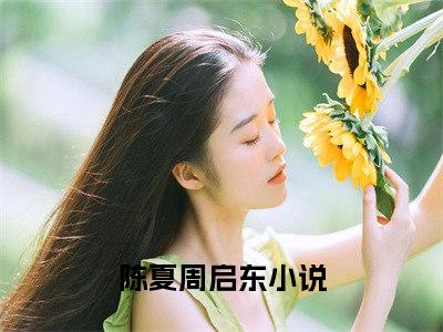 陈夏周启东免费（陈夏周启东）全文免费阅读无弹窗大结局_陈夏周启东免费最新章节列表_笔趣阁