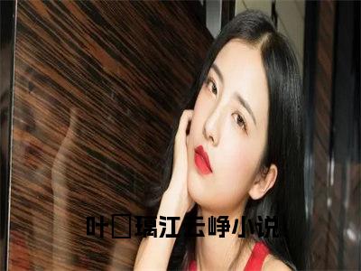 叶玥璃江云峥免费阅读无弹窗大结局-叶玥璃江云峥（叶玥璃江云峥最新全章节大结局）全文阅读