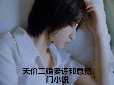 天价二婚妻许知意抖音完结版阅读《天价二婚妻许知意》最新章节目录好书推荐_(天价二婚妻许知意)