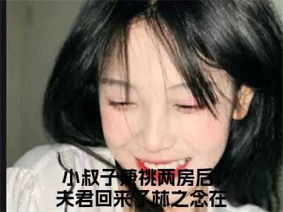 小叔子兼祧两房后，夫君回来了林之念全文免费阅读无弹窗大结局-小叔子兼祧两房后，夫君回来了林之念免费阅读最新章节列表（小叔子兼祧两房后，夫君回来了林之念）