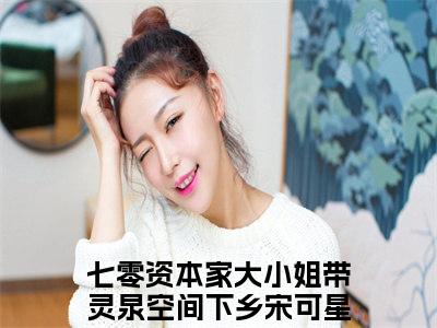 七零资本家大小姐带灵泉空间下乡宋可星全文免费阅读 七零资本家大小姐带灵泉空间下乡宋可星章节免费阅读