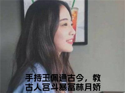 手持玉佩通古今，教古人宫斗暴富林月娇全本资源（手持玉佩通古今，教古人宫斗暴富林月娇）全文免费阅读无弹窗大结局_手持玉佩通古今，教古人宫斗暴富林月娇最新章节列表（手持玉佩通古今，教古人宫斗暴富林月娇）