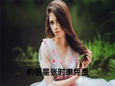 俞若星张时聿(俞若星张时聿)是什么小说-美文赏析《俞若星张时聿》俞若星张时聿抖音热文分享