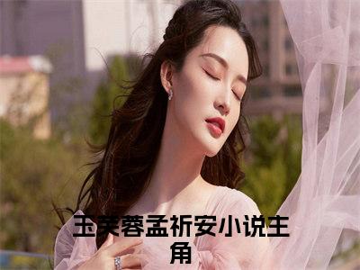 娘娘娇软妩媚，暴君日日沉醉小说全文免费阅读-玉芙蓉孟祈安在线阅读的小说完整版