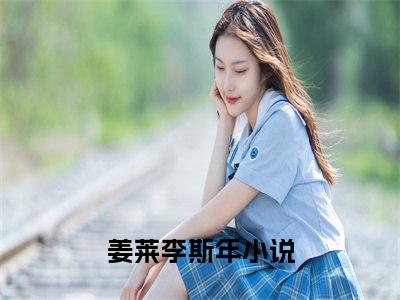 姜莱李斯年小说全文免费阅读无弹窗-姜莱李斯年全章节阅读