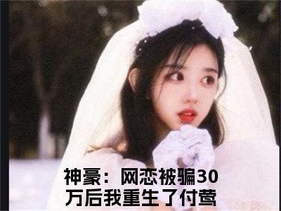 神豪：网恋被骗30万后我重生了付莺（神豪：网恋被骗30万后我重生了付莺无弹窗）全文免费阅读无弹窗大结局_神豪：网恋被骗30万后我重生了付莺最新章节列表_笔趣阁（神豪：网恋被骗30万后我重生了付莺无弹窗）