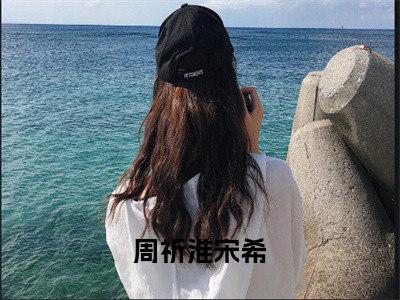 周祈淮宋希热门小说在线阅读 周祈淮宋希全网推荐（周祈淮宋希）全文