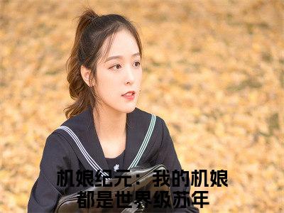 机娘纪元：我的机娘都是世界级苏年阅读无弹窗大结局_（机娘纪元：我的机娘都是世界级苏年阅读无弹窗）最新章节列表_笔趣阁（机娘纪元：我的机娘都是世界级苏年）