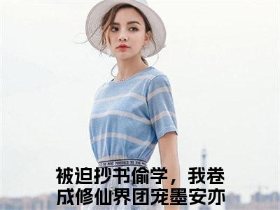 被迫抄书偷学，我卷成修仙界团宠墨安亦小说大结局-精彩美文被迫抄书偷学，我卷成修仙界团宠墨安亦免费阅读