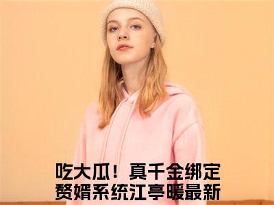 吃大瓜！真千金绑定赘婿系统江亭暖（吃大瓜！真千金绑定赘婿系统江亭暖）全文免费阅读无弹窗大结局-（吃大瓜！真千金绑定赘婿系统江亭暖）无弹窗-笔趣阁