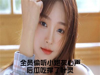 全员偷听小炮灰心声后瓜吃撑了叶灵后续+番外（全员偷听小炮灰心声后瓜吃撑了叶灵）全文免费阅读无弹窗大结局_全员偷听小炮灰心声后瓜吃撑了叶灵后续+番外免费阅读_笔趣阁（全员偷听小炮灰心声后瓜吃撑了叶灵后续+番外）