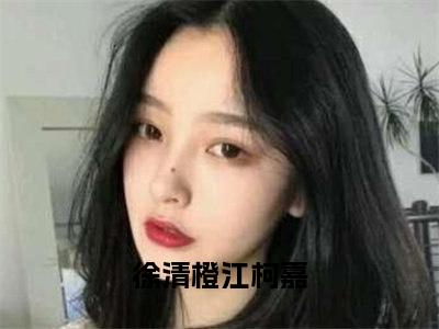 徐清橙江柯嘉（徐清橙江柯嘉）全文免费阅读无弹窗大结局_徐清橙江柯嘉小说精彩免费试读