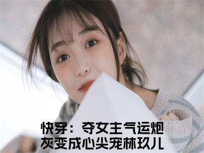 快穿：夺女主气运炮灰变成心尖宠林玖儿(快穿：夺女主气运炮灰变成心尖宠林玖儿)全文免费阅读_快穿：夺女主气运炮灰变成心尖宠林玖儿章节免费阅读-笔趣阁