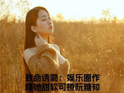 抖音热推新书致命诱吻：娱乐圈作精她甜软可撩阮糖-抖音热推致命诱吻：娱乐圈作精她甜软可撩阮糖无弹窗阅读