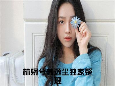 林婉兮萧逸尘（林婉兮萧逸尘）完整版全文全章节阅读林婉兮萧逸尘