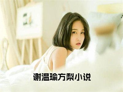 抖音热推新书谢温瑜方梨-抖音热推谢温瑜方梨无弹窗阅读