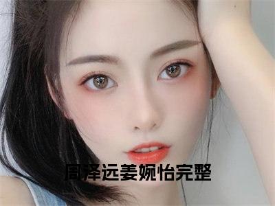 我与春风皆过客（周泽远姜婉怡）全文免费阅读无弹窗大结局_我与春风皆过客全文完整无删减版免费阅读