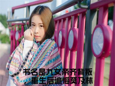 九女帝齐背叛，重生后追悔莫及林道源小说美文赏析-九女帝齐背叛，重生后追悔莫及林道源全文免费大结局