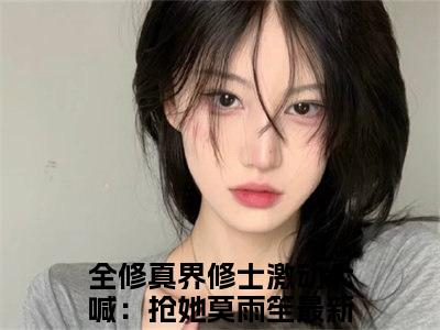 全修真界修士激动大喊：抢她莫雨笙全文免费阅读-主角为全修真界修士激动大喊：抢她莫雨笙的小说