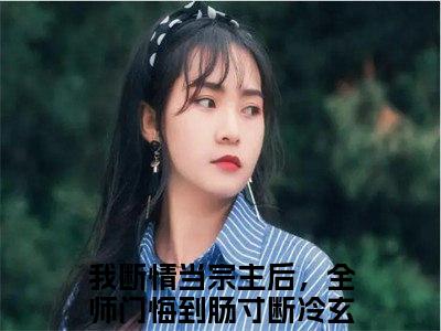 我断情当宗主后，全师门悔到肠寸断冷玄清现言热文我断情当宗主后，全师门悔到肠寸断冷玄清在线阅读-（我断情当宗主后，全师门悔到肠寸断冷玄清）小说分享大结局我断情当宗主后，全师门悔到肠寸断冷玄清