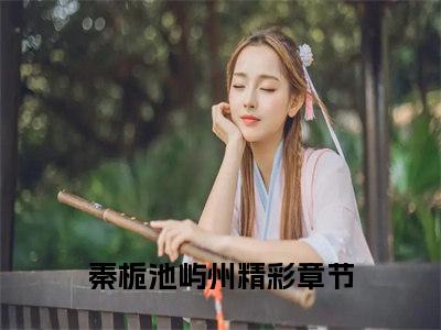 （秦栀池屿州）是什么小说-（秦栀池屿州）无弹窗免费阅读大结局最新章节列表_笔趣阁