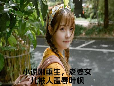 刚重生，老婆女儿被人羞辱叶枫（刚重生，老婆女儿被人羞辱叶枫）完整全文在线阅读_刚重生，老婆女儿被人羞辱叶枫小说全章节目录阅读（刚重生，老婆女儿被人羞辱叶枫）