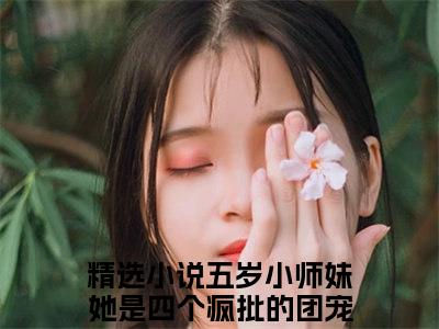 五岁小师妹她是四个疯批的团宠北晚全集小说（五岁小师妹她是四个疯批的团宠北晚）全文免费阅读无弹窗大结局_五岁小师妹她是四个疯批的团宠北晚最新章节列表_笔趣阁（五岁小师妹她是四个疯批的团宠北晚）