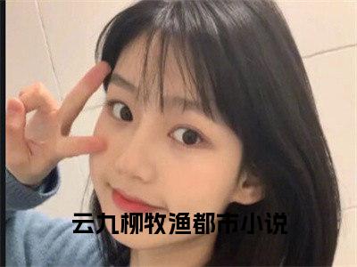 云九柳牧渔小说全文-被挖骨换血！废材大小姐杀成绝世女帝精选小说云九柳牧渔大结局阅读