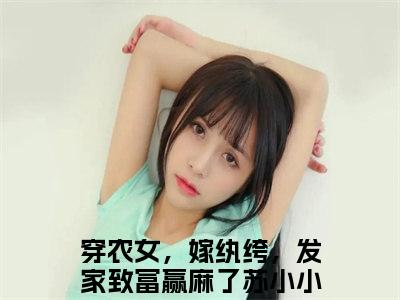 穿农女，嫁纨绔，发家致富赢麻了苏小小（穿农女，嫁纨绔，发家致富赢麻了苏小小）全文免费阅读无弹窗大结局_穿农女，嫁纨绔，发家致富赢麻了苏小小全文免费阅读