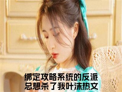 绑定攻略系统的反派总想杀了我叶沫小说（绑定攻略系统的反派总想杀了我叶沫）小说全文无删减版在线阅读_绑定攻略系统的反派总想杀了我叶沫小说最新章节列表_笔趣阁