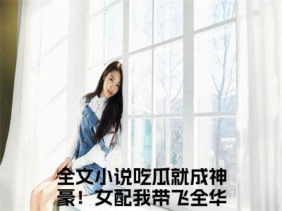 吃瓜就成神豪！女配我带飞全华夏姜妙是哪部小说的主角-《吃瓜就成神豪！女配我带飞全华夏姜妙》全文无弹窗完整版阅读