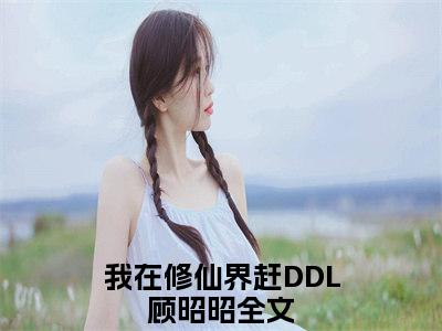 我在修仙界赶DDL顾昭昭（我在修仙界赶DDL顾昭昭）全文免费阅读无弹窗大结局_（我在修仙界赶DDL顾昭昭无弹窗）_笔趣阁