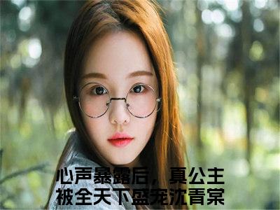 心声暴露后，真公主被全天下盛宠沈青棠全文免费阅读-小说心声暴露后，真公主被全天下盛宠沈青棠大结