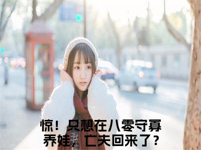 元满（惊！只想在八零守寡养娃，亡夫回来了？）全文免费阅读无弹窗大结局_元满最新章节列表_笔趣阁（惊！只想在八零守寡养娃，亡夫回来了？）