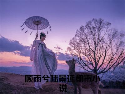 顾雨兮陆景延小说大结局完整版阅读，顾雨兮陆景延小说全文在线阅读