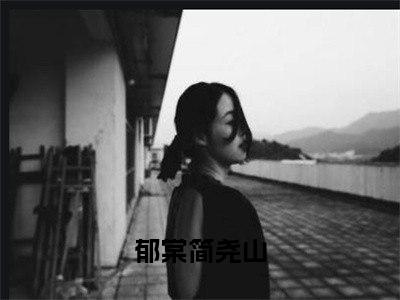 郁棠简尧山（恶女当妈后，立誓教出反派崽崽）小说全文无删减-郁棠简尧山小说免费阅读大结局