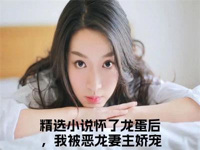 龙千凌白卿年小说全文免费阅读无弹窗，（怀了龙蛋后，我被恶龙妻主娇宠了）小说全文免费阅读