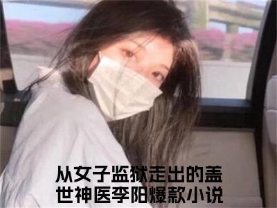 热门小说推荐从女子监狱走出的盖世神医李阳-从女子监狱走出的盖世神医李阳全文免费大结局