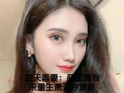 （逆天毒妻：萌宝陪我来重生萧云汐小说免费阅读）逆天毒妻：萌宝陪我来重生萧云汐全文免费阅读无弹窗大结局-逆天毒妻：萌宝陪我来重生萧云汐全文免费版阅读