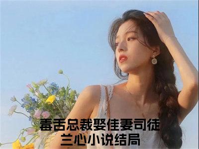 毒舌总裁娶佳妻司徒兰心小说(毒舌总裁娶佳妻司徒兰心)全文免费阅读无弹窗大结局_(毒舌总裁娶佳妻司徒兰心小说全文免费阅读)毒舌总裁娶佳妻司徒兰心最新章节列表笔趣阁（毒舌总裁娶佳妻司徒兰心）