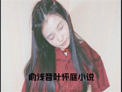 俞浅音叶怀庭全网首发小说- 俞浅音叶怀庭美文无删阅读