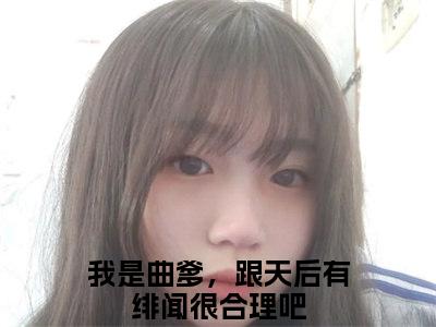 我是曲爹，跟天后有绯闻很合理吧（苏辰）全文免费阅读无弹窗大结局_我是曲爹，跟天后有绯闻很合理吧免费阅读无弹窗最新章节列表