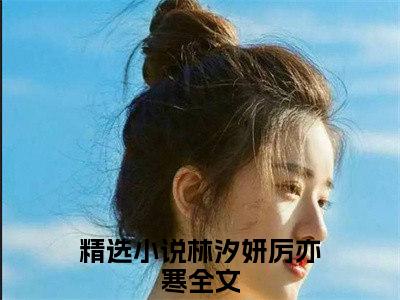 林汐妍厉亦寒全文（林汐妍厉亦寒）完整版小说阅读_林汐妍厉亦寒全本列表免费笔趣阁（林汐妍厉亦寒）