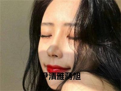 尹清雅蒋旭全文免费阅读（尹清雅蒋旭）全文无删减版在线阅读_尹清雅蒋旭全文免费阅读最新章节列表_笔趣阁